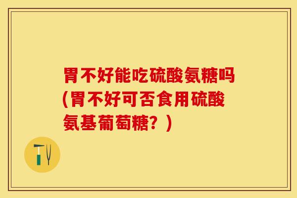 胃不好能吃硫酸氨糖吗(胃不好可否食用硫酸氨基葡萄糖？)