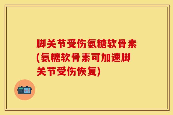 脚关节受伤氨糖软骨素(氨糖软骨素可加速脚关节受伤恢复)