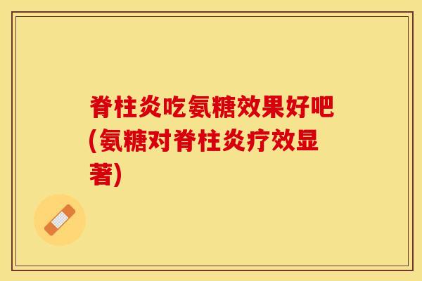脊柱炎吃氨糖效果好吧(氨糖对脊柱炎疗效显著)