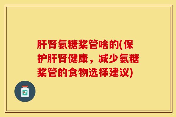 肝肾氨糖桨管啥的(保护肝肾健康，减少氨糖桨管的食物选择建议)