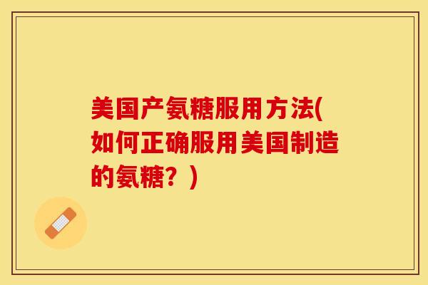 美国产氨糖服用方法(如何正确服用美国制造的氨糖？)