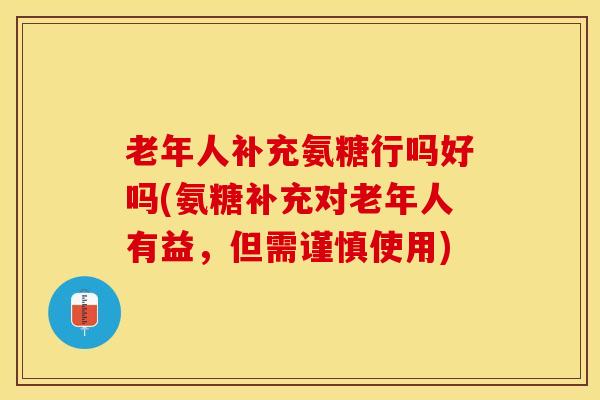 老年人补充氨糖行吗好吗(氨糖补充对老年人有益，但需谨慎使用)