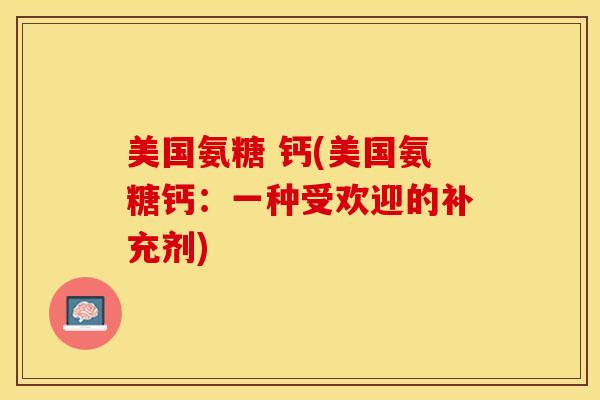 美国氨糖 钙(美国氨糖钙：一种受欢迎的补充剂)