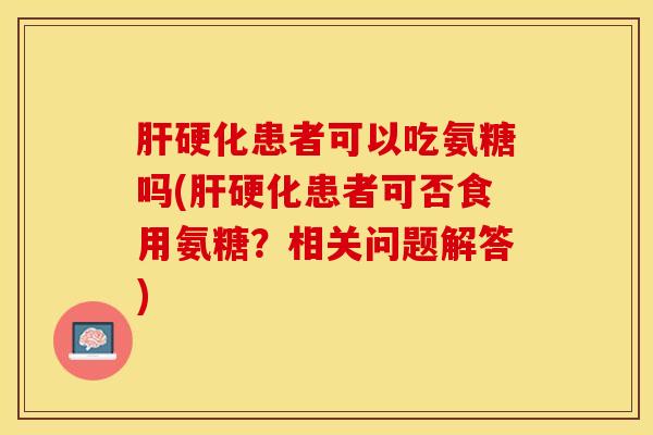 肝硬化患者可以吃氨糖吗(肝硬化患者可否食用氨糖？相关问题解答)