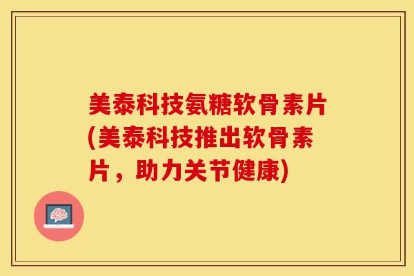 美泰科技氨糖软骨素片(美泰科技推出软骨素片，助力关节健康)