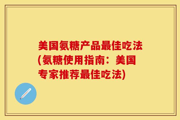 美国氨糖产品最佳吃法(氨糖使用指南：美国专家推荐最佳吃法)