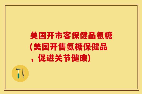 美国开市客保健品氨糖(美国开售氨糖保健品，促进关节健康)