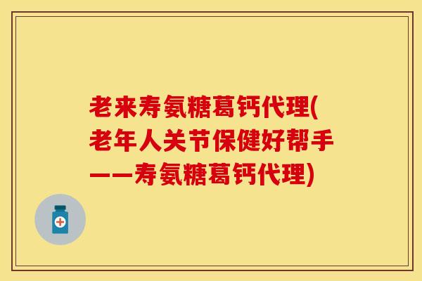 老来寿氨糖葛钙代理(老年人关节保健好帮手——寿氨糖葛钙代理)