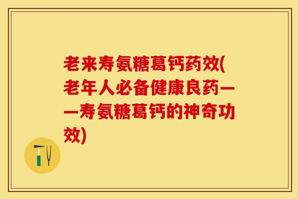 老来寿氨糖葛钙药效(老年人必备健康良药——寿氨糖葛钙的神奇功效)