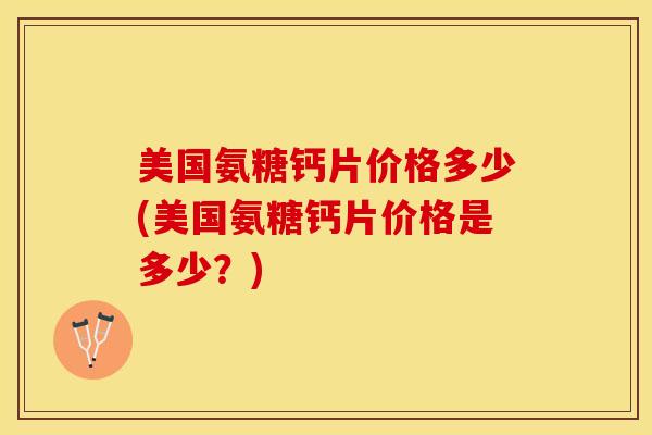 美国氨糖钙片价格多少(美国氨糖钙片价格是多少？)