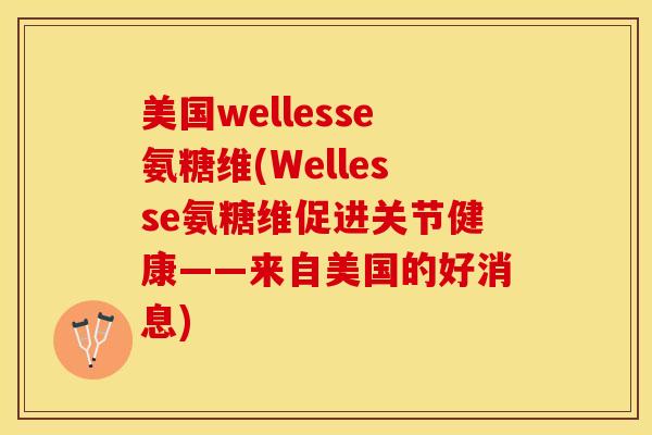 美国wellesse氨糖维(Wellesse氨糖维促进关节健康——来自美国的好消息)