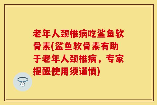 老年人颈椎病吃鲨鱼软骨素(鲨鱼软骨素有助于老年人颈椎病，专家提醒使用须谨慎)