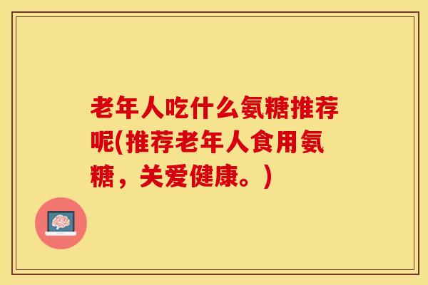 老年人吃什么氨糖推荐呢(推荐老年人食用氨糖，关爱健康。)