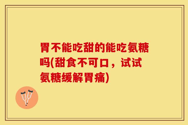 胃不能吃甜的能吃氨糖吗(甜食不可口，试试氨糖缓解胃痛)