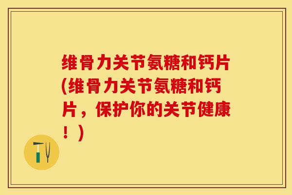 维骨力关节氨糖和钙片(维骨力关节氨糖和钙片，保护你的关节健康！)