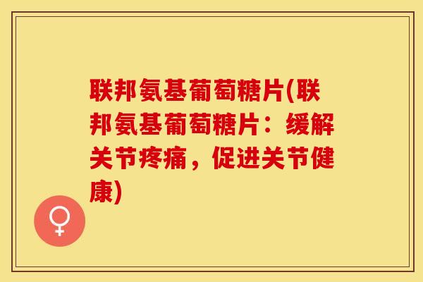 联邦氨基葡萄糖片(联邦氨基葡萄糖片:缓解关节,促进关节健康) 联邦氨基葡萄糖片(联邦氨基葡萄糖片:缓解关节,促进关节健康)