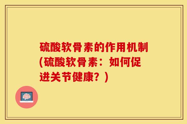 硫酸软骨素的作用机制(硫酸软骨素:如何促进关节健康?) 硫酸软骨素的作用机制(硫酸软骨素:如何促进关节健康?)