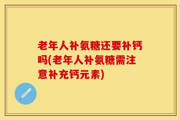 老年人补氨糖还要补钙吗(老年人补氨糖需注意补充钙元素)