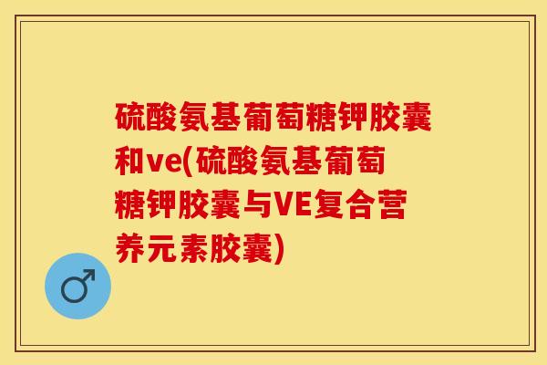 硫酸氨基葡萄糖钾胶囊和ve(硫酸氨基葡萄糖钾胶囊与VE复合营养元素胶囊)
