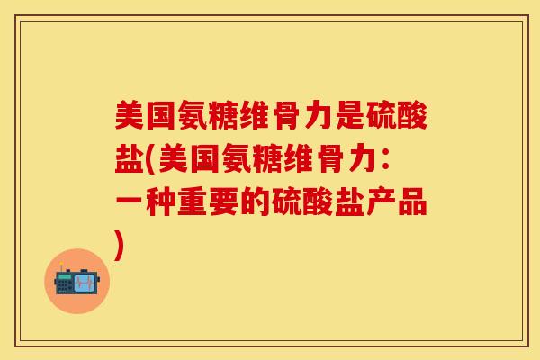 美国氨糖维骨力是硫酸盐(美国氨糖维骨力：一种重要的硫酸盐产品)