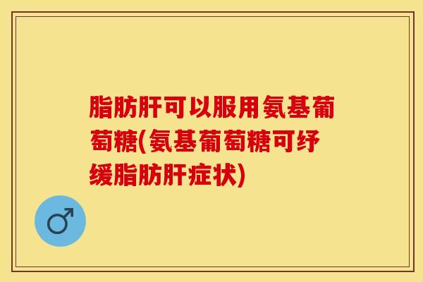脂肪肝可以服用氨基葡萄糖(氨基葡萄糖可纾缓脂肪肝症状)
