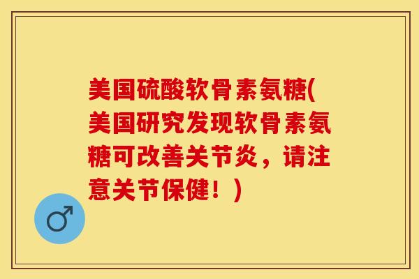美国硫酸软骨素氨糖(美国研究发现软骨素氨糖可改善，请注意关节保健！)