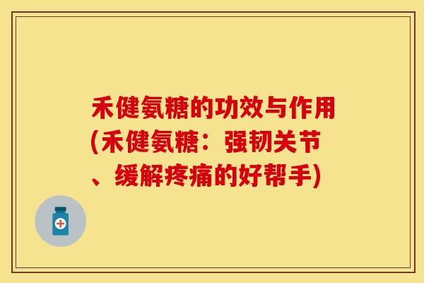 禾健氨糖的功效与作用(禾健氨糖：强韧关节、缓解的好帮手)