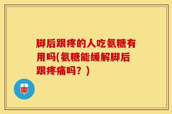 脚后跟疼的人吃氨糖有用吗(氨糖能缓解脚后跟疼痛吗？)