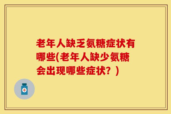 老年人缺乏氨糖症状有哪些(老年人缺少氨糖会出现哪些症状?) 老年人缺乏氨糖症状有哪些(老年人缺少氨糖会出现哪些症状?)