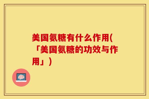美国氨糖有什么作用(「美国氨糖的功效与作用」) 美国氨糖有什么作用(「美国氨糖的功效与作用」)