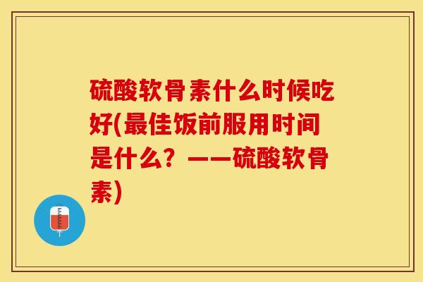 硫酸软骨素什么时候吃好(最佳饭前服用时间是什么？——硫酸软骨素)