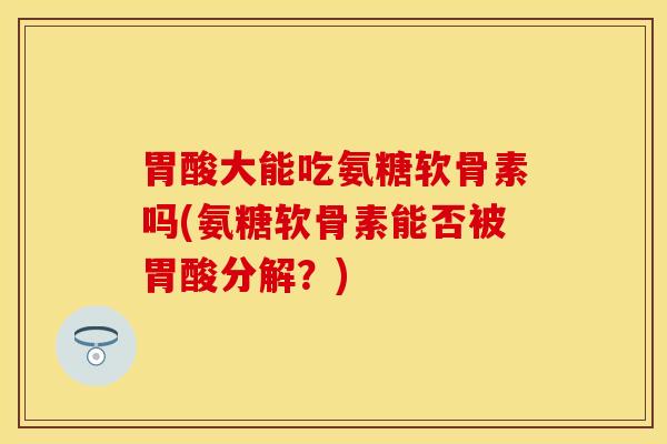胃酸大能吃氨糖软骨素吗(氨糖软骨素能否被胃酸分解？)