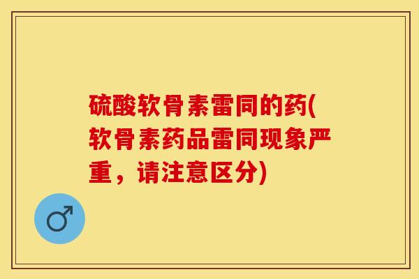硫酸软骨素雷同的药(软骨素药品雷同现象严重，请注意区分)