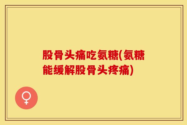 股骨头痛吃氨糖(氨糖能缓解股骨头疼痛)