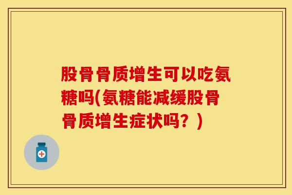 股骨可以吃氨糖吗(氨糖能减缓股骨症状吗?) 股骨可以吃氨糖吗(氨糖能减缓股骨症状吗?)