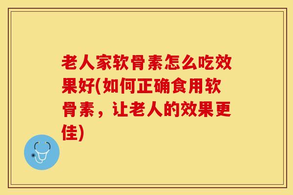 老人家软骨素怎么吃效果好(如何正确食用软骨素，让老人的效果更佳)
