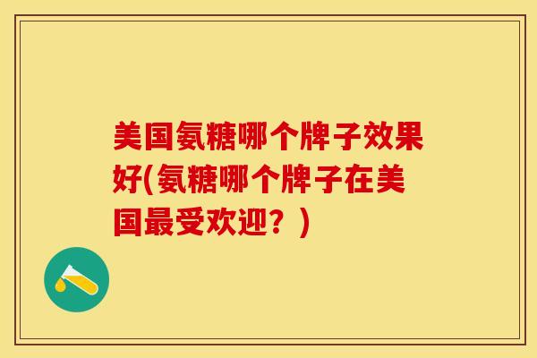 美国氨糖哪个牌子效果好(氨糖哪个牌子在美国最受欢迎？)