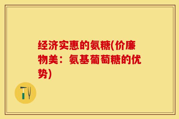 经济实惠的氨糖(价廉物美：氨基葡萄糖的优势)