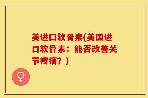 美进囗软骨素(美国进口软骨素：能否改善关节？)