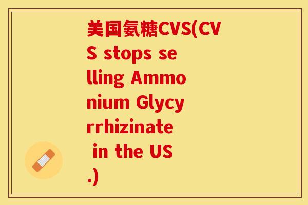 美国氨糖CVS(CVS stops selling Ammonium Glycyrrhizinate in the US.)