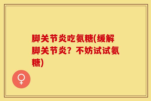 脚关节炎吃氨糖(缓解脚关节炎？不妨试试氨糖)