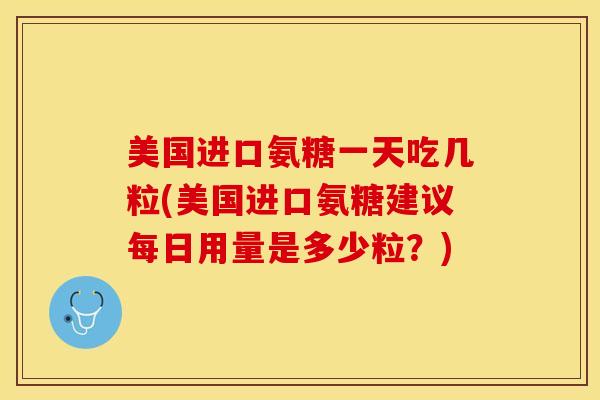 美国进口氨糖一天吃几粒(美国进口氨糖建议每日用量是多少粒？)
