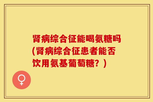 综合征能喝氨糖吗(综合征患者能否饮用氨基葡萄糖?) 综合征能喝氨糖吗(综合征患者能否饮用氨基葡萄糖?)