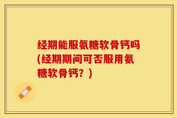 经期能服氨糖软骨钙吗(经期期间可否服用氨糖软骨钙？)
