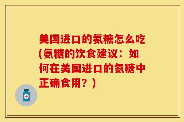 美国进口的氨糖怎么吃(氨糖的饮食建议：如何在美国进口的氨糖中正确食用？)