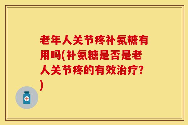 老年人关节疼补氨糖有用吗(补氨糖是否是老人关节疼的有效治疗？)