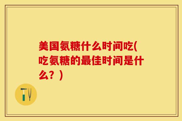 美国氨糖什么时间吃(吃氨糖的佳时间是什么？)