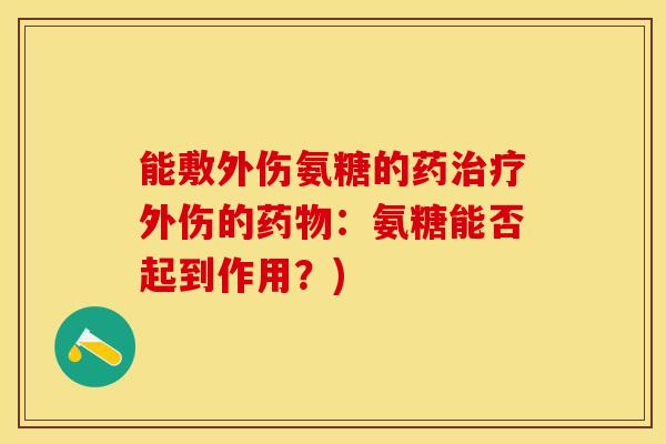 能敷外伤氨糖的药治疗外伤的药物：氨糖能否起到作用？)