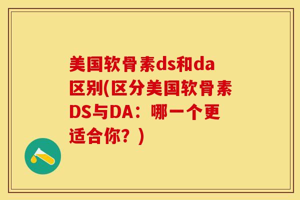 美国软骨素ds和da区别(区分美国软骨素DS与DA：哪一个更适合你？)
