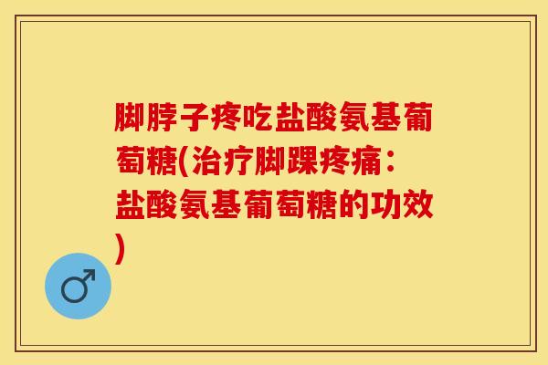 脚脖子疼吃盐酸氨基葡萄糖(治疗脚踝疼痛：盐酸氨基葡萄糖的功效)